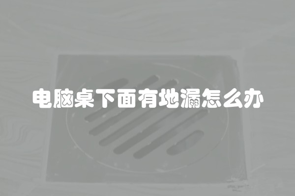 电脑桌下面有地漏怎么办 电脑桌下面有地漏怎么办