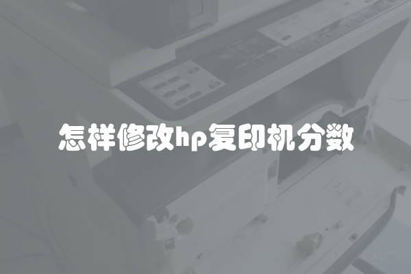 怎样修改hp复印机分数 怎样修改hp复印机分数