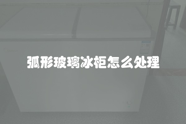 弧形玻璃冰柜怎么处理