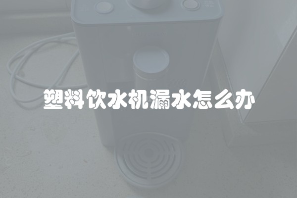 塑料饮水机漏水怎么办