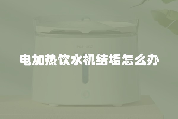 电加热饮水机结垢怎么办