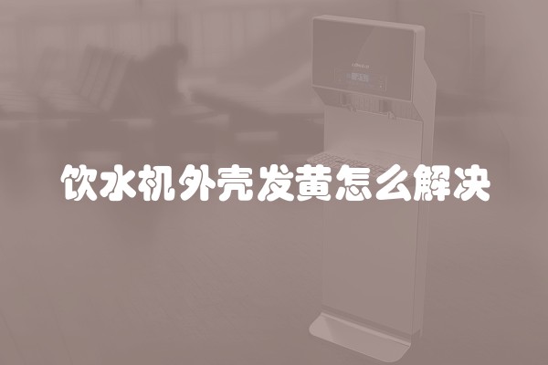 饮水机外壳发黄怎么解决