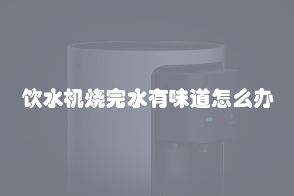 饮水机烧完水有味道怎么办