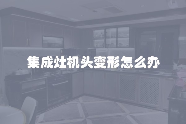 集成灶机头变形怎么办