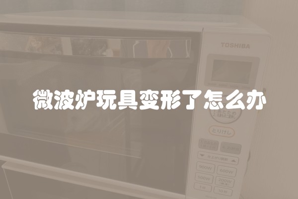 微波炉玩具变形了怎么办