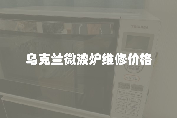 乌克兰微波炉维修价格