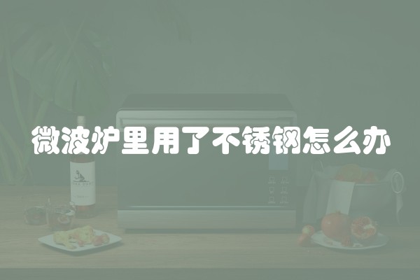 微波炉里用了不锈钢怎么办 微波炉里用了不锈钢怎么办