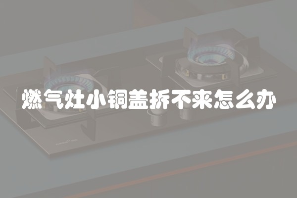 燃气灶小铜盖拆不来怎么办