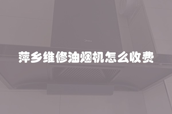 萍乡维修油烟机怎么收费