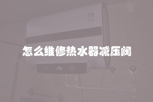 怎么维修热水器减压阀