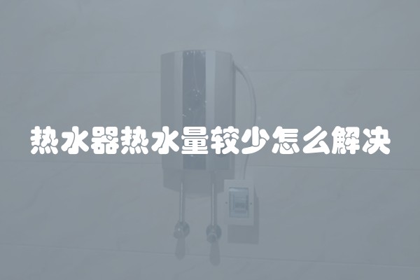 热水器热水量较少怎么解决