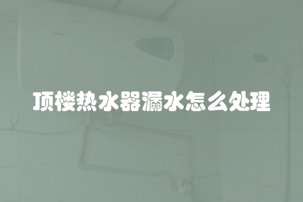 顶楼热水器漏水怎么处理