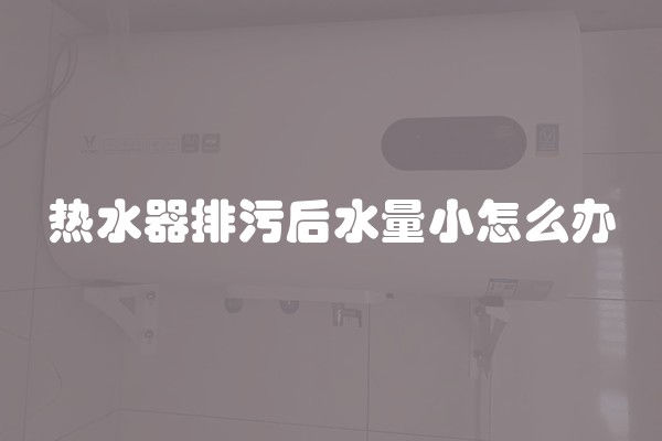 热水器排污后水量小怎么办
