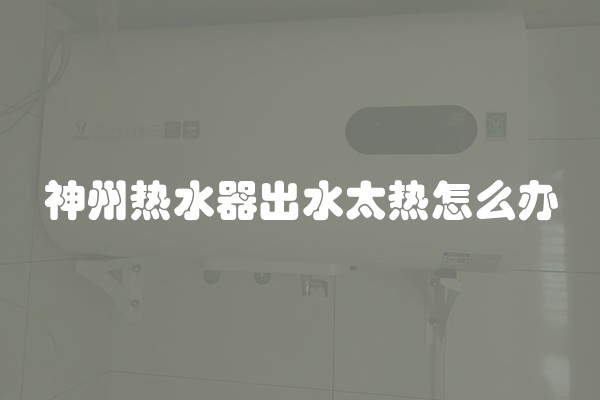 神州热水器出水太热怎么办