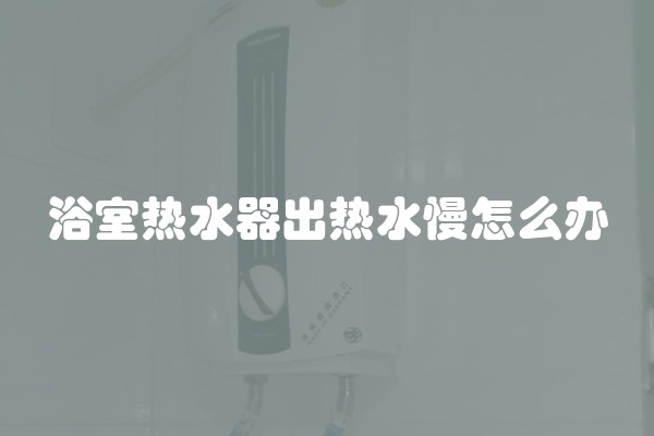 浴室热水器出热水慢怎么办