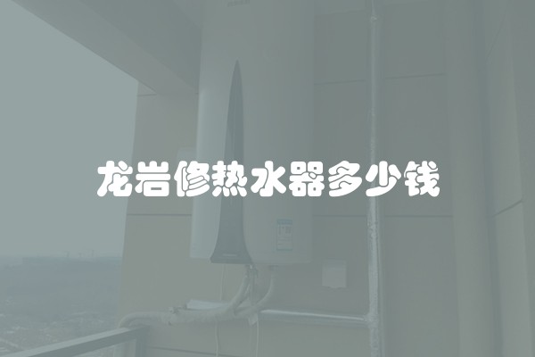 龙岩修热水器多少钱