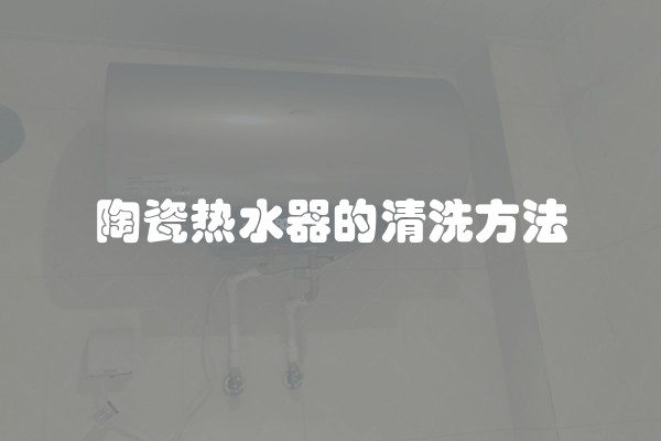 陶瓷热水器的清洗方法