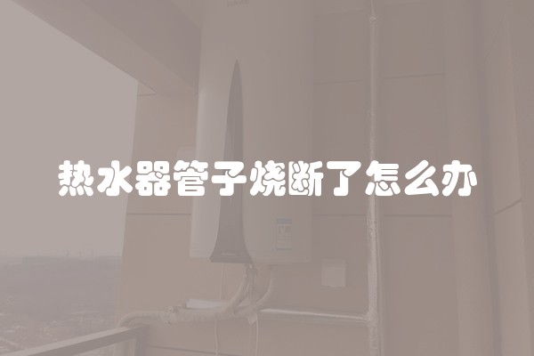 热水器管子烧断了怎么办