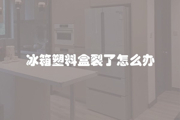 冰箱塑料盒裂了怎么办