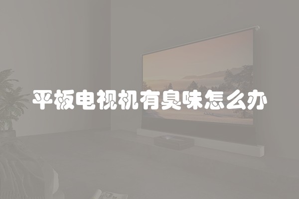 平板电视机有臭味怎么办