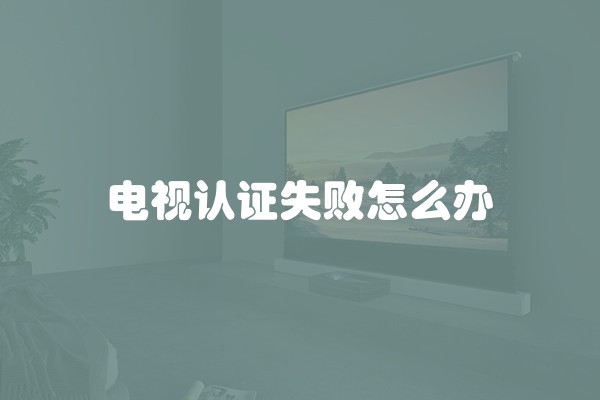 电视认证失败怎么办